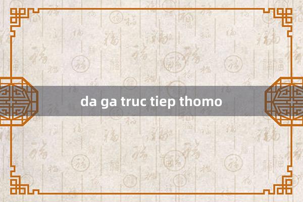 da ga truc tiep thomo