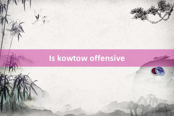 Is kowtow offensive