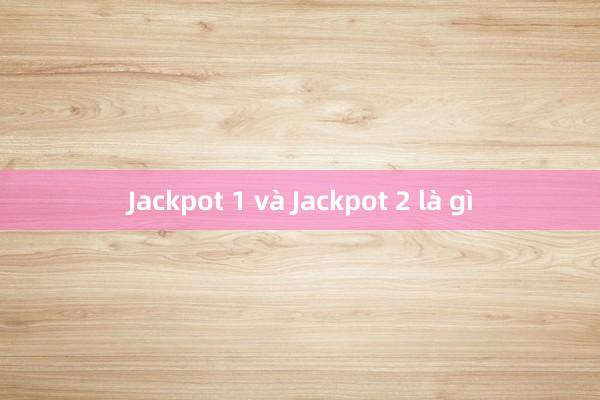 Jackpot 1 và Jackpot 2 là gì