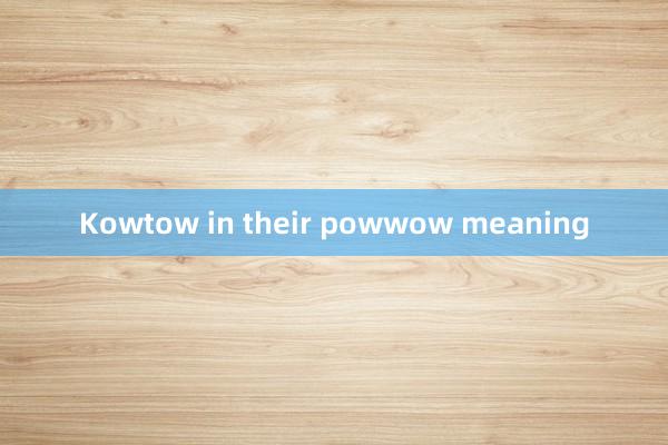 Kowtow in their powwow meaning