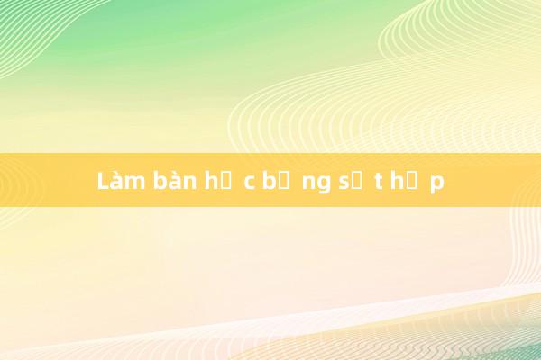 Làm bàn học bằng sắt hộp