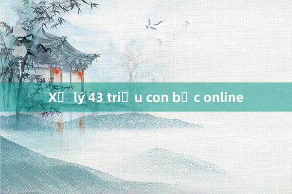 Xử lý 43 triệu con bạc online