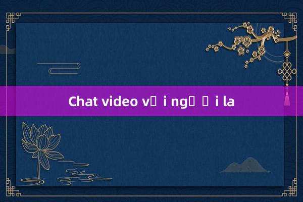 Chat video với người la