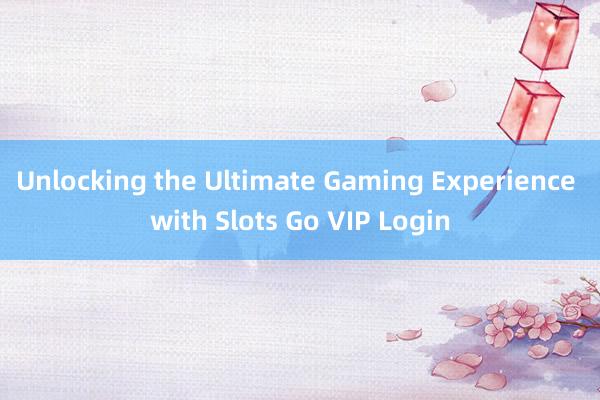 Unlocking the Ultimate Gaming Experience with Slots Go VIP Login