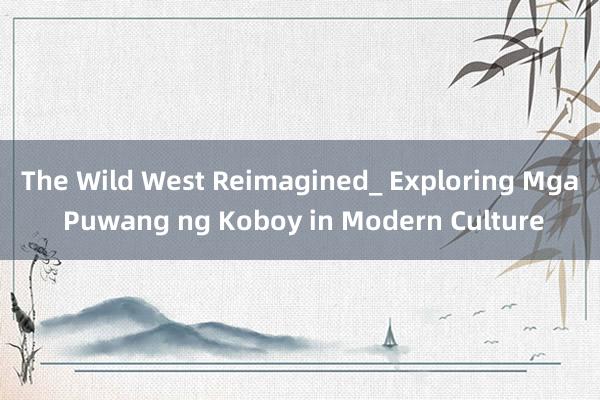 The Wild West Reimagined_ Exploring Mga Puwang ng Koboy in Modern Culture