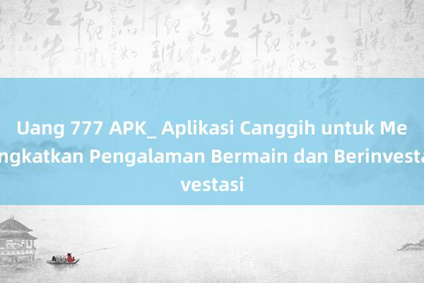 Uang 777 APK_ Aplikasi Canggih untuk Meningkatkan Pengalaman Bermain dan Berinvestasi