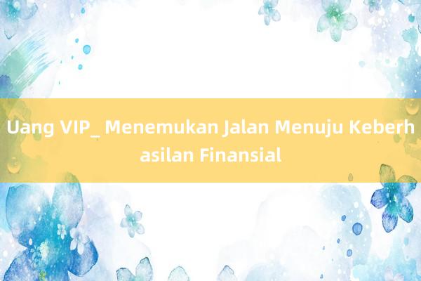 Uang VIP_ Menemukan Jalan Menuju Keberhasilan Finansial