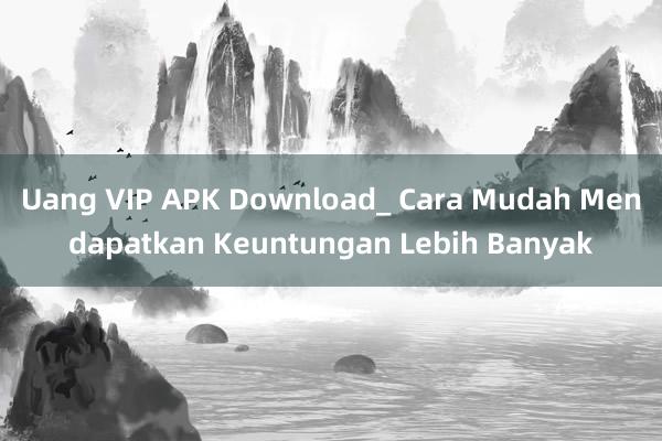 Uang VIP APK Download_ Cara Mudah Mendapatkan Keuntungan Lebih Banyak