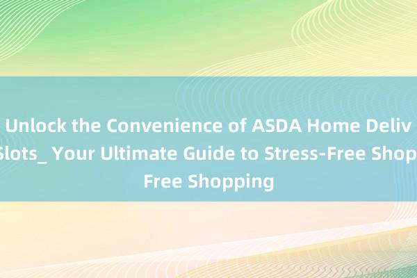 Unlock the Convenience of ASDA Home Delivery Slots_ Your Ultimate Guide to Stress-Free Shopping