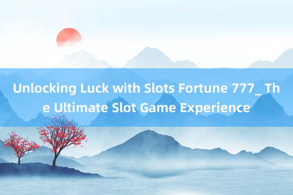 Unlocking Luck with Slots Fortune 777_ The Ultimate Slot Game Experience