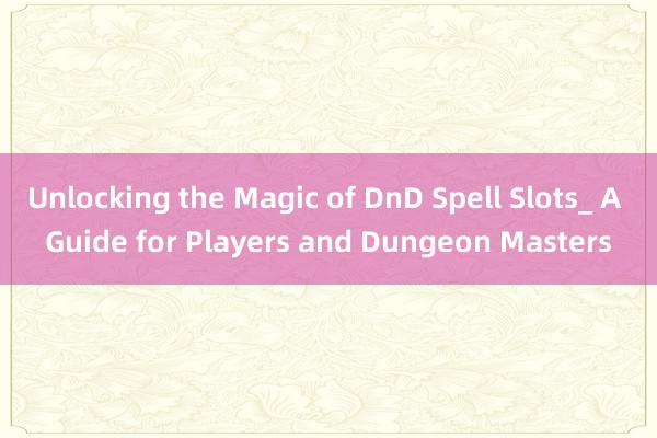 Unlocking the Magic of DnD Spell Slots_ A Guide for Players and Dungeon Masters