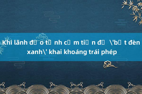 Khi lãnh đạo tỉnh cầm tiền để 'bật đèn xanh' khai khoáng trái phép