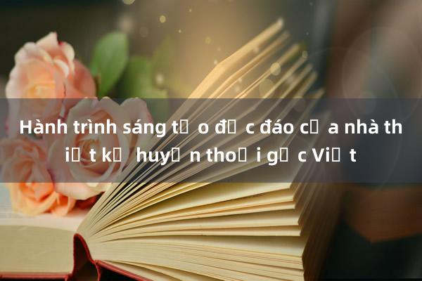 Hành trình sáng tạo độc đáo của nhà thiết kế huyền thoại gốc Việt