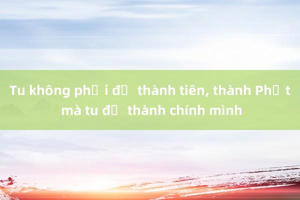 Tu không phải để thành tiên， thành Phật mà tu để thành chính mình