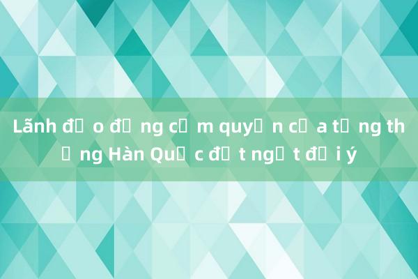 Lãnh đạo đảng cầm quyền của tổng thống Hàn Quốc đột ngột đổi ý