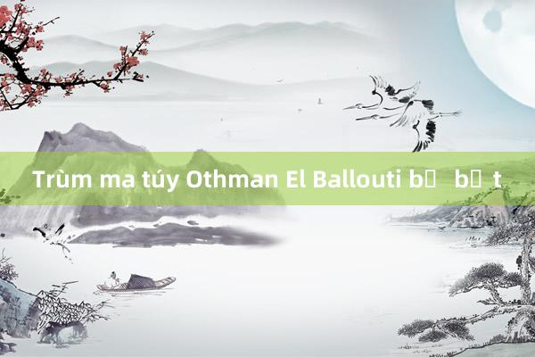 Trùm ma túy Othman El Ballouti bị bắt