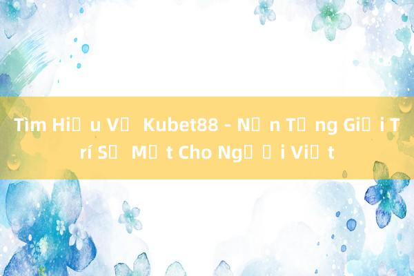 Tìm Hiểu Về Kubet88 - Nền Tảng Giải Trí Số Một Cho Người Việt