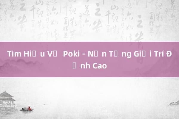 Tìm Hiểu Về Poki - Nền Tảng Giải Trí Đỉnh Cao