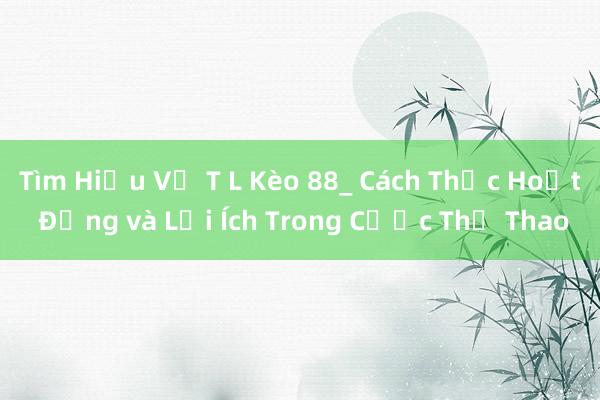 Tìm Hiểu Về T L Kèo 88_ Cách Thức Hoạt Động và Lợi Ích Trong Cược Thể Thao