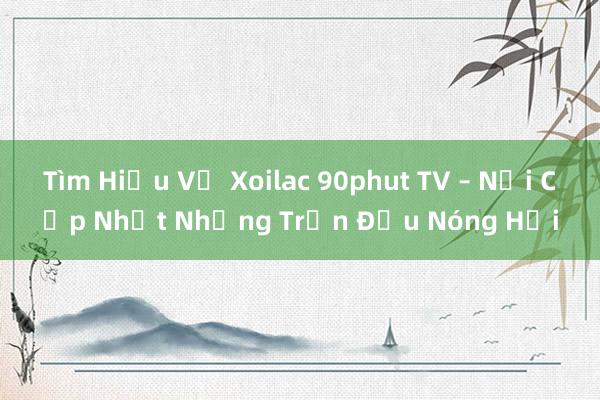 Tìm Hiểu Về Xoilac 90phut TV – Nơi Cập Nhật Những Trận Đấu Nóng Hổi