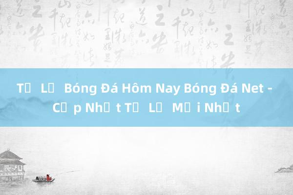 Tỷ Lệ Bóng Đá Hôm Nay Bóng Đá Net - Cập Nhật Tỉ Lệ Mới Nhất