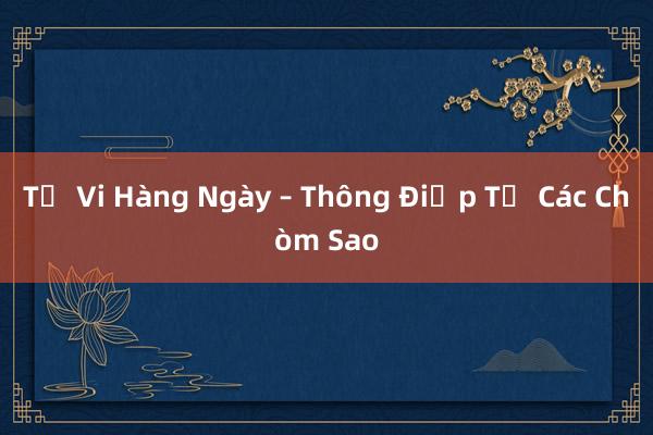 Tử Vi Hàng Ngày – Thông Điệp Từ Các Chòm Sao