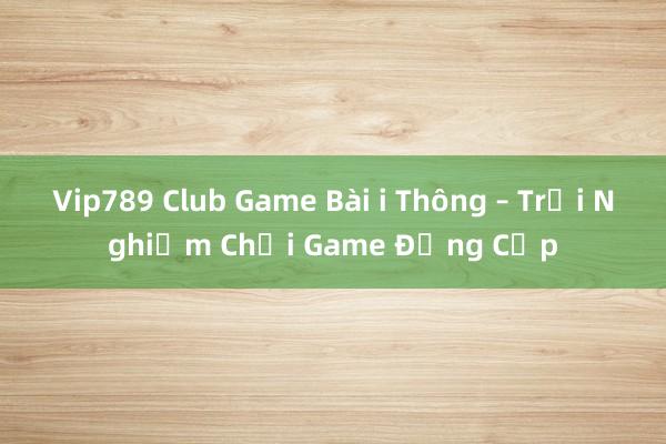 Vip789 Club Game Bài i Thông – Trải Nghiệm Chơi Game Đẳng Cấp