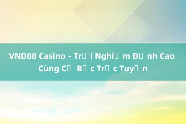 VND88 Casino - Trải Nghiệm Đỉnh Cao Cùng Cờ Bạc Trực Tuyến