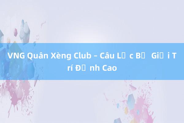 VNG Quân Xèng Club – Câu Lạc Bộ Giải Trí Đỉnh Cao