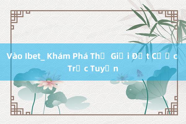 Vào Ibet_ Khám Phá Thế Giới Đặt Cược Trực Tuyến