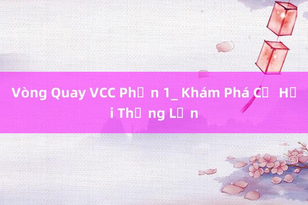 Vòng Quay VCC Phần 1_ Khám Phá Cơ Hội Thắng Lớn