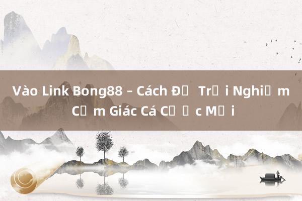 Vào Link Bong88 – Cách Để Trải Nghiệm Cảm Giác Cá Cược Mới