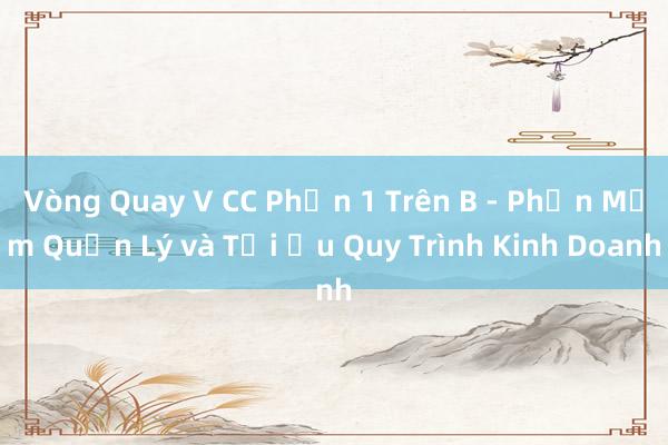 Vòng Quay V CC Phần 1 Trên B - Phần Mềm Quản Lý và Tối Ưu Quy Trình Kinh Doanh