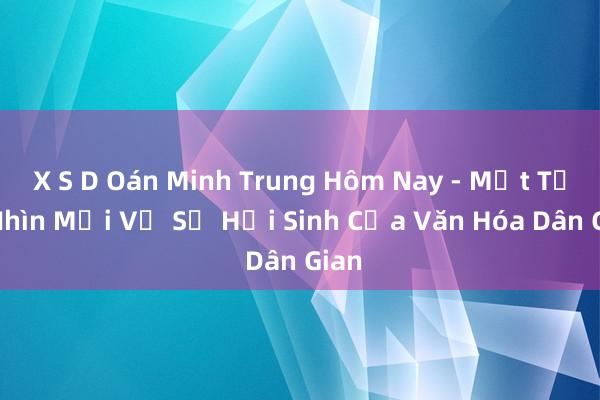 X S D Oán Minh Trung Hôm Nay - Một Tầm Nhìn Mới Về Sự Hồi Sinh Của Văn Hóa Dân Gian