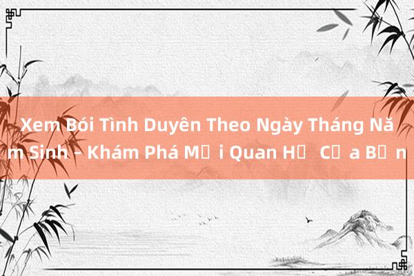 Xem Bói Tình Duyên Theo Ngày Tháng Năm Sinh – Khám Phá Mối Quan Hệ Của Bạn