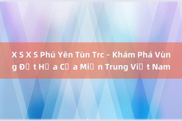 X S X S Phú Yên Tùn Trc – Khám Phá Vùng Đất Hứa Của Miền Trung Việt Nam