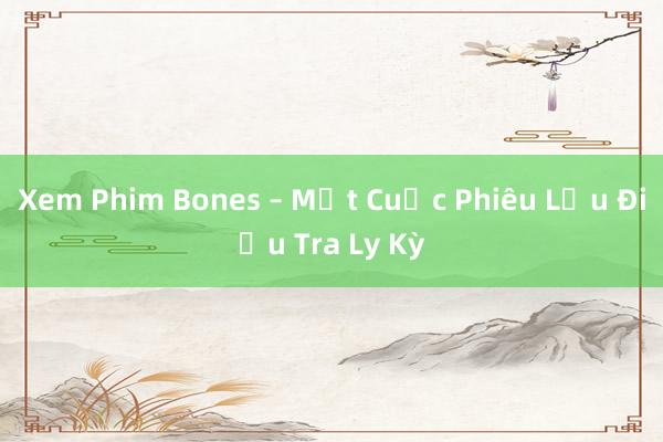 Xem Phim Bones – Một Cuộc Phiêu Lưu Điều Tra Ly Kỳ