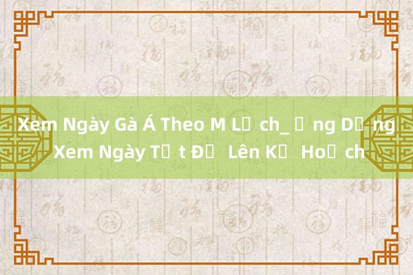 Xem Ngày Gà Á Theo M Lịch_ Ứng Dụng Xem Ngày Tốt Để Lên Kế Hoạch