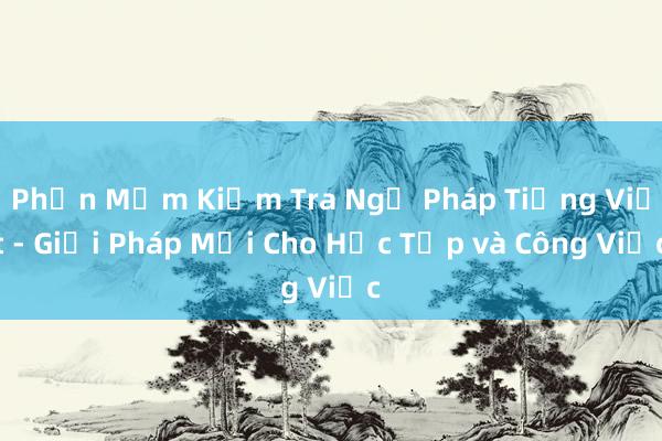 Phần Mềm Kiểm Tra Ngữ Pháp Tiếng Việt - Giải Pháp Mới Cho Học Tập và Công Việc