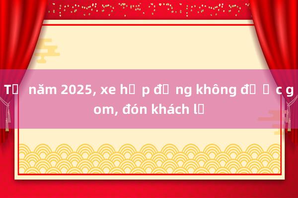 Từ năm 2025， xe hợp đồng không được gom， đón khách lẻ