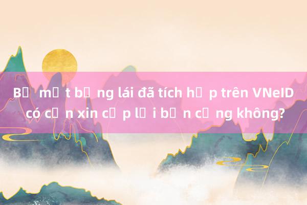 Bị mất bằng lái đã tích hợp trên VNeID có cần xin cấp lại bản cứng không?