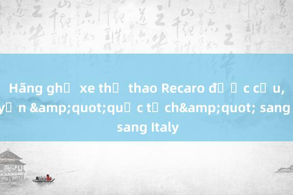 Hãng ghế xe thể thao Recaro được cứu， chuyển &quot;quốc tịch&quot; sang Italy