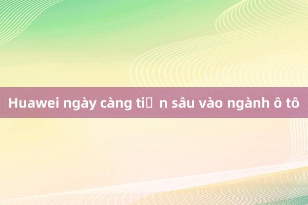 Huawei ngày càng tiến sâu vào ngành ô tô