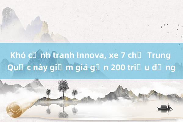 Khó cạnh tranh Innova， xe 7 chỗ Trung Quốc này giảm giá gần 200 triệu đồng