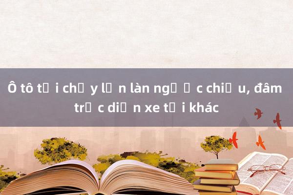 Ô tô tải chạy lấn làn ngược chiều， đâm trực diện xe tải khác