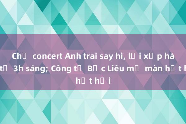 Chờ concert Anh trai say hi， lại xếp hàng từ 3h sáng; Công tử Bạc Liêu mở màn hụt hơi