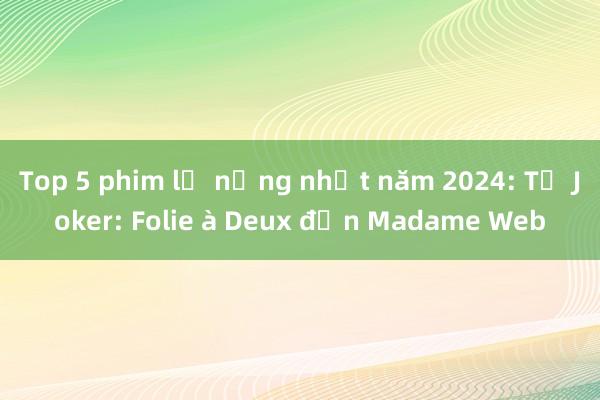 Top 5 phim lỗ nặng nhất năm 2024: Từ Joker: Folie à Deux đến Madame Web