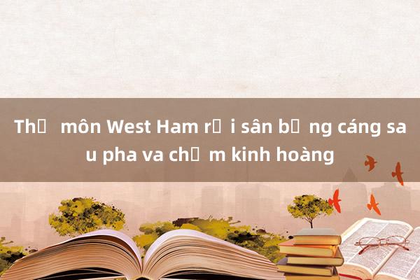 Thủ môn West Ham rời sân bằng cáng sau pha va chạm kinh hoàng