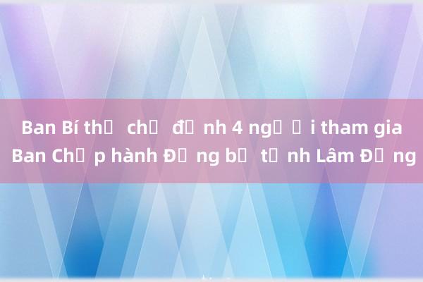 Ban Bí thư chỉ định 4 người tham gia Ban Chấp hành Đảng bộ tỉnh Lâm Đồng