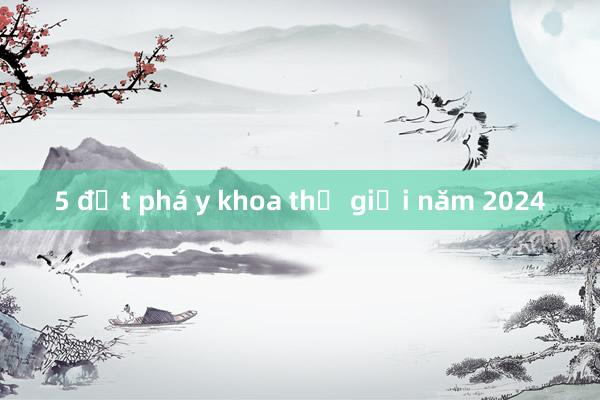 5 đột phá y khoa thế giới năm 2024